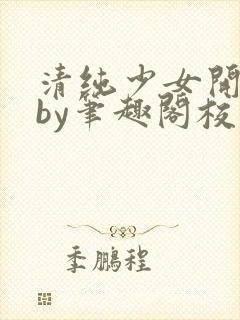 清纯少女开花后by笔趣阁校花