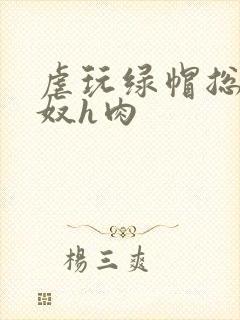 虐玩绿帽总裁贱奴h肉