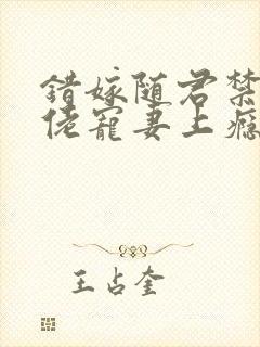 错嫁随君禁欲大佬宠妻上瘾免费阅读