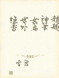 绝世女神赵星岚番外篇笔趣阁