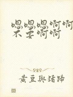 嗯嗯嗯啊啊啊啊不要啊啊