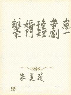 离婚后带崽嫁入豪门短剧一口气看完