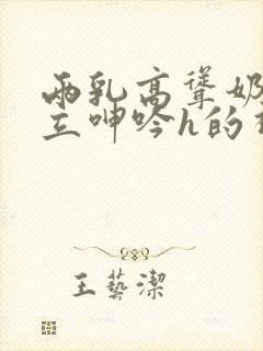 两乳高耸奶头挺立呻吟h的视频