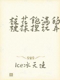 校花饱满的双乳被揉捏玩弄