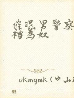 催眠男警察摸裤裆为奴