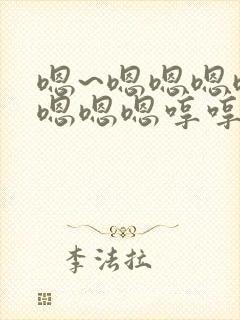 嗯~嗯嗯嗯嗯嗯嗯嗯嗯哼哼哼哼哼