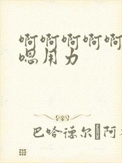 啊啊啊啊啊嗯嗯嗯用力