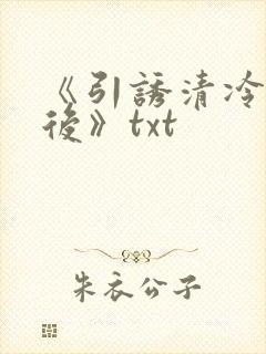 《引诱清冷权臣后》txt