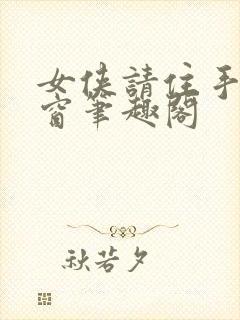 女侠请住手无弹窗笔趣阁封面