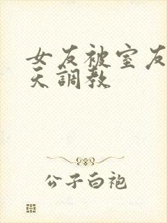 女友被室友们天天调教封面