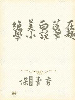绝美白莲在线教学小说笔趣阁