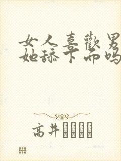 女人喜欢男人给她舔下面吗