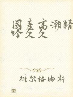 国产高潮精品呻吟久久封面