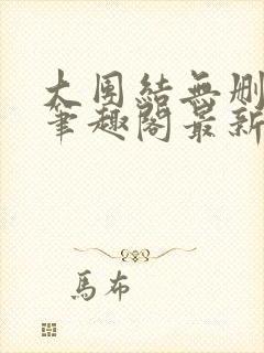 大团结无删减版笔趣阁最新章节更新