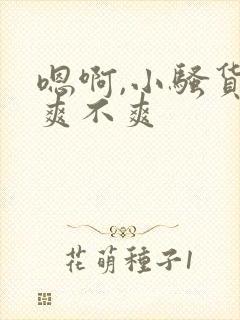 嗯啊,小骚货,爽不爽