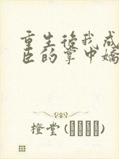 重生后我成了权臣的掌中娇电子书