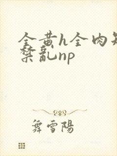 全黄h全肉短篇禁乱np