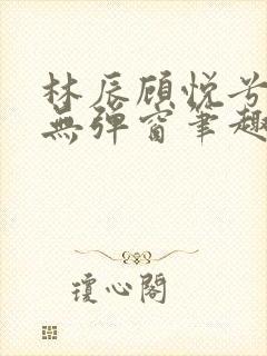 林辰顾悦兮正版无弹窗笔趣阁