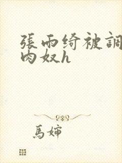 张雨绮被调教成肉奴h