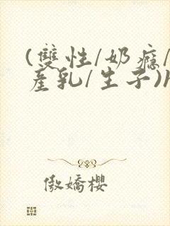 (双性/奶瘾/产乳/生子)h