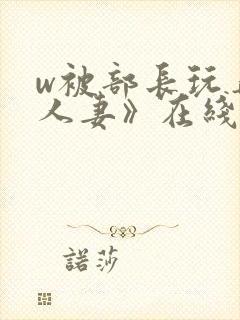 w被部长玩弄的人妻》在线观看