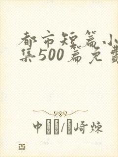 都市短篇小说合集500篇免费