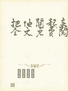 把他关起来小说全文免费阅读