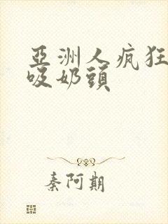 亚洲人疯狂吮乳吸奶头