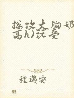 总攻大胸奶汁(高h)玩受封面