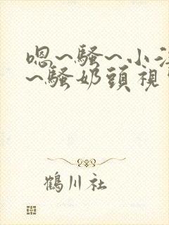 嗯~骚~小淫妇~骚奶头视频