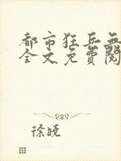 都市狂兵无弹窗全文免费阅读