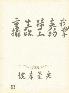 重生归来我成了摄政王的掌心娇