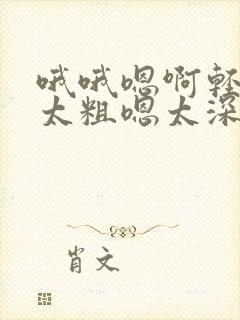 哦哦嗯啊轻点灬太粗嗯太深了用力了