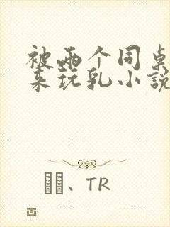 被两个同桌绑起来玩乳小说