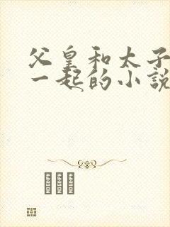 父皇和太子妃在一起的小说