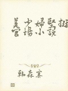 美少妇坚挺雪白官场小说