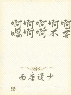 啊啊啊啊啊嗯嗯嗯啊啊不要