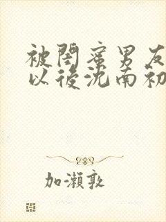 被闺蜜男友上错以后沈南初