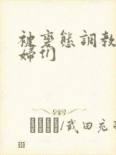 被变态调教的熟妇们