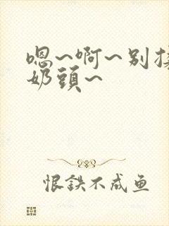 嗯~啊~别揉我奶头~