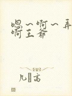 嗯～啊～弄嗯～啊王爷
