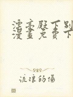 漂亮殿下别杀我漫画免费下拉式漫画