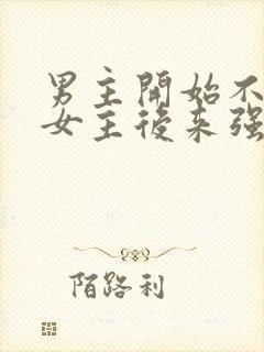 男主开始不喜欢女主后来强取豪夺