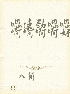 嗯使劲嗯嗯好爽啊啊啊啊好爽嗯嗯好爽