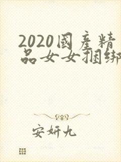 2020国产精品女女捆绑调教