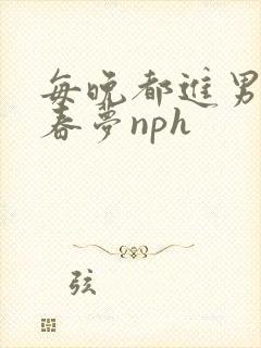 每晚都进男神的春梦nph
