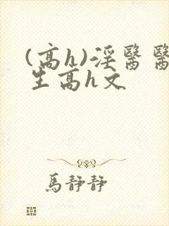 (高h)淫医医生高h文