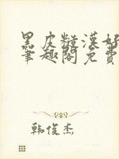 黑皮糙汉好温柔笔趣阁免费阅读全文