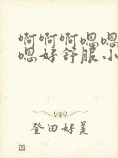 啊啊啊嗯嗯啊哼嗯好舒服小说