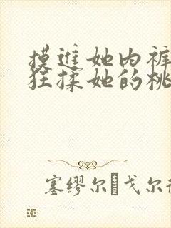 摸进她内裤里疯狂揉她的桃子